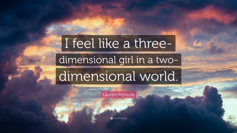 Lauren Myracle Quote: “I feel like a three-dimensional girl in a two-dimensional world.”