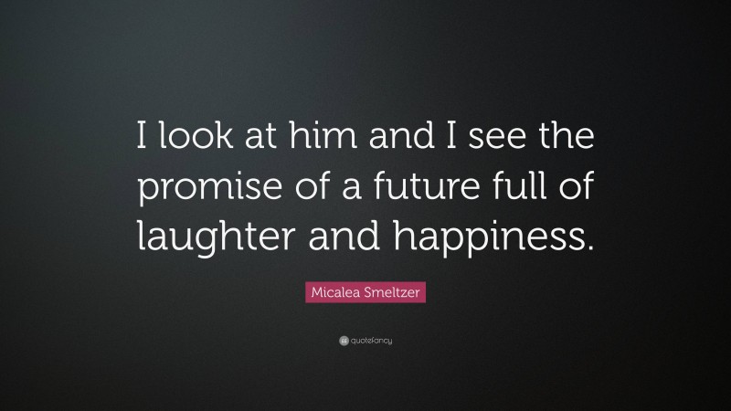 Micalea Smeltzer Quote: “I look at him and I see the promise of a future full of laughter and happiness.”