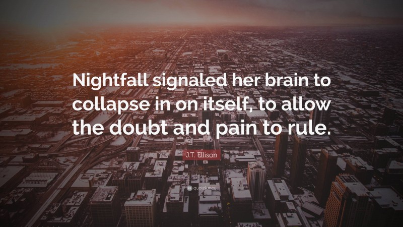J.T. Ellison Quote: “Nightfall signaled her brain to collapse in on itself, to allow the doubt and pain to rule.”