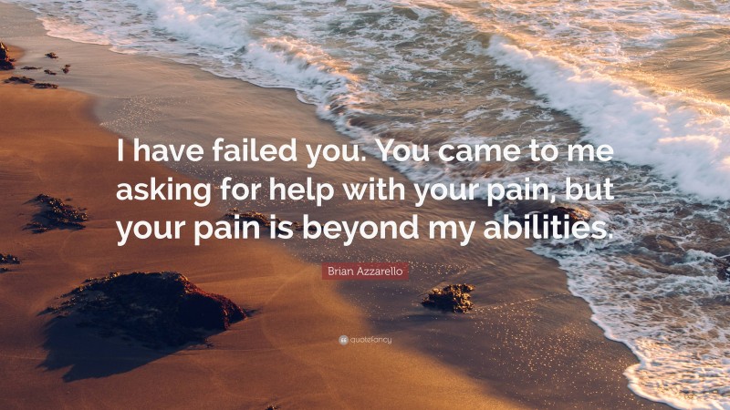 Brian Azzarello Quote: “I have failed you. You came to me asking for help with your pain, but your pain is beyond my abilities.”