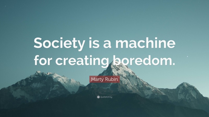 Marty Rubin Quote: “Society is a machine for creating boredom.”