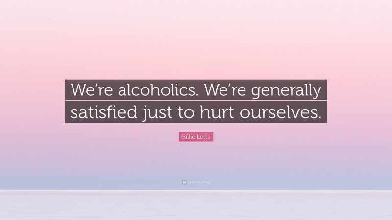 Billie Letts Quote: “We’re alcoholics. We’re generally satisfied just to hurt ourselves.”