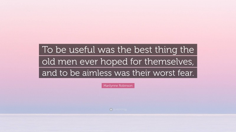 Marilynne Robinson Quote: “To be useful was the best thing the old men ever hoped for themselves, and to be aimless was their worst fear.”