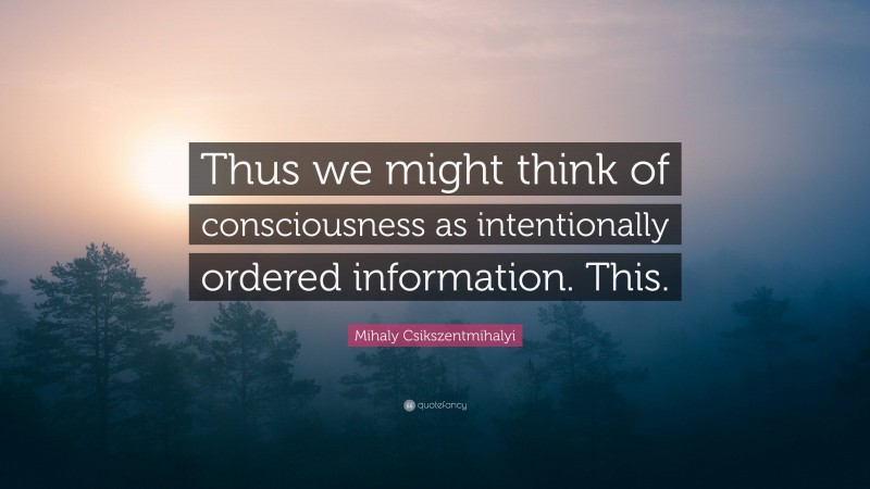 Mihaly Csikszentmihalyi Quote: “Thus we might think of consciousness as intentionally ordered information. This.”