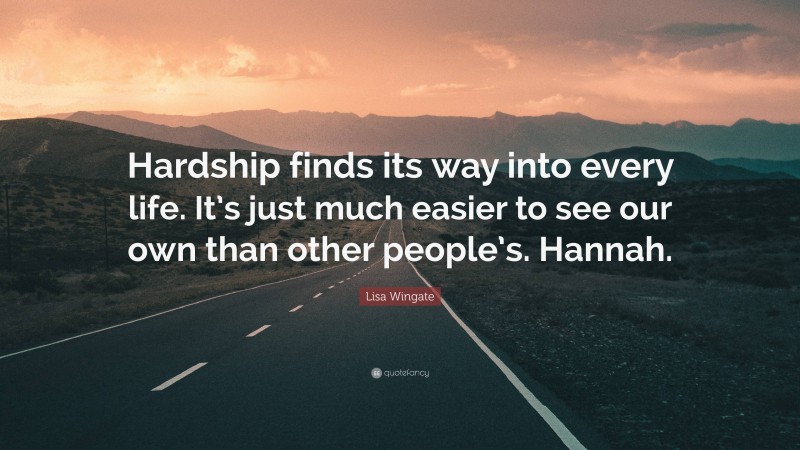 Lisa Wingate Quote: “Hardship finds its way into every life. It’s just much easier to see our own than other people’s. Hannah.”