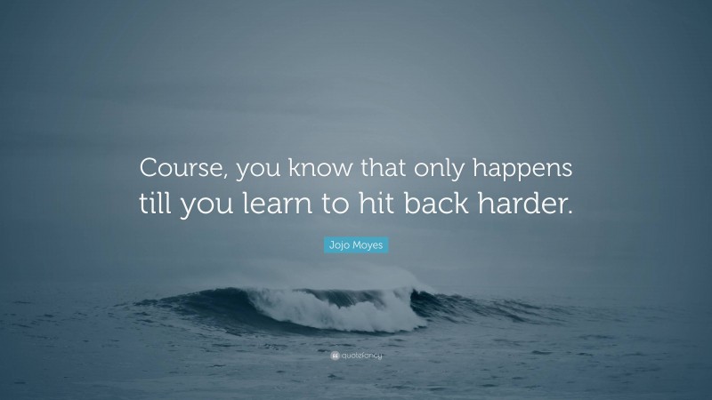 Jojo Moyes Quote: “Course, you know that only happens till you learn to hit back harder.”