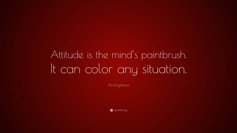 Anonymous Quote: “Attitude is the mind’s paintbrush. It can color any situation.”