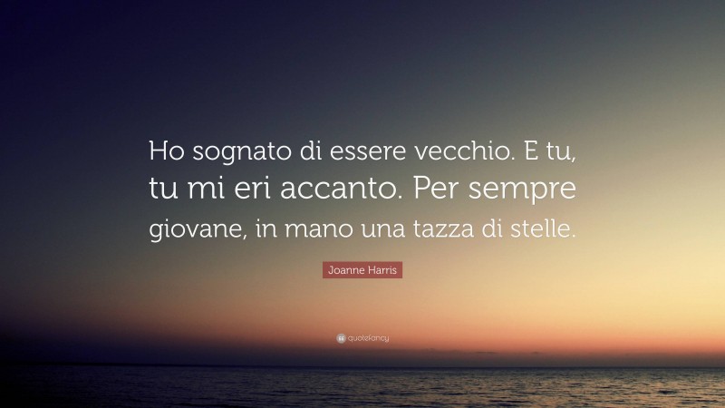 Joanne Harris Quote: “Ho sognato di essere vecchio. E tu, tu mi eri accanto. Per sempre giovane, in mano una tazza di stelle.”