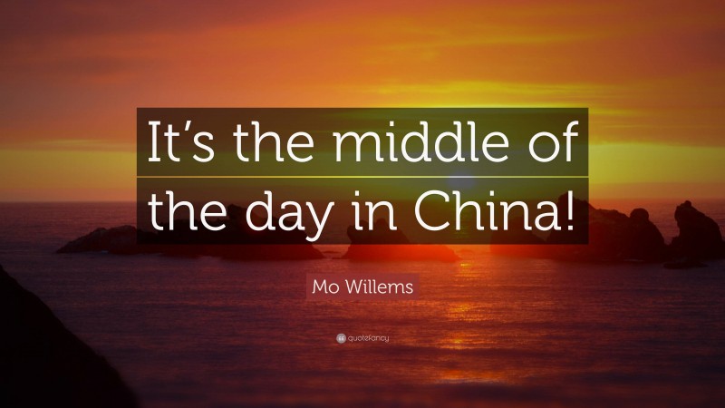 Mo Willems Quote: “It’s the middle of the day in China!”