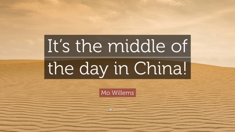 Mo Willems Quote: “It’s the middle of the day in China!”