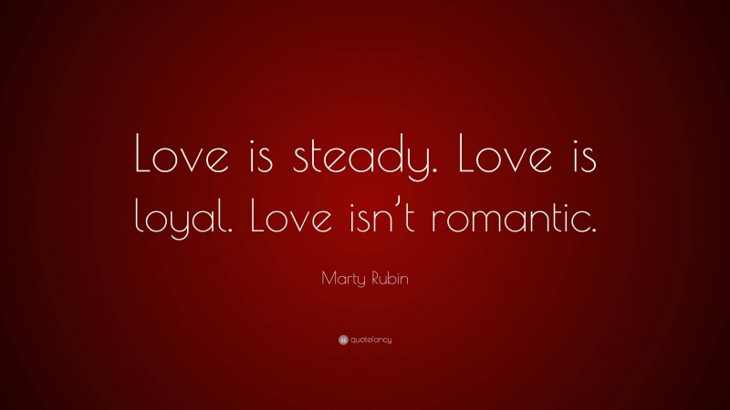 Marty Rubin Quote: “Love is steady. Love is loyal. Love isn’t romantic.”