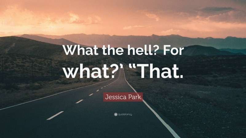 Jessica Park Quote: “What the hell? For what?’ “That.”