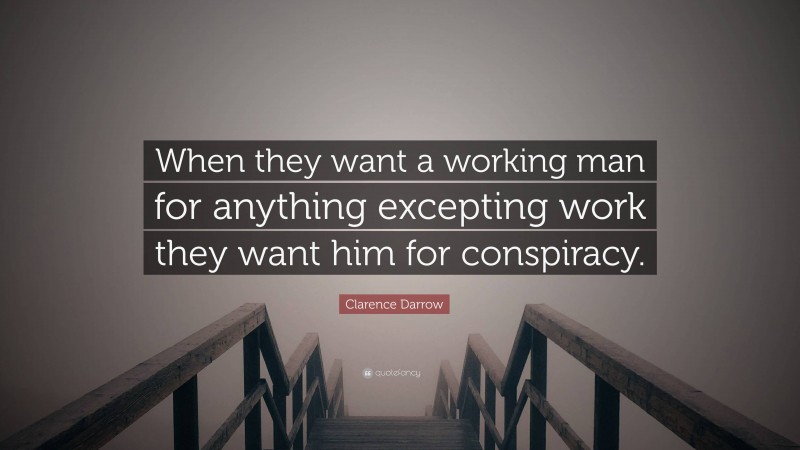 Clarence Darrow Quote: “When they want a working man for anything excepting work they want him for conspiracy.”