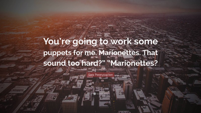Sara Pennypacker Quote: “You’re going to work some puppets for me. Marionettes. That sound too hard?” “Marionettes?”