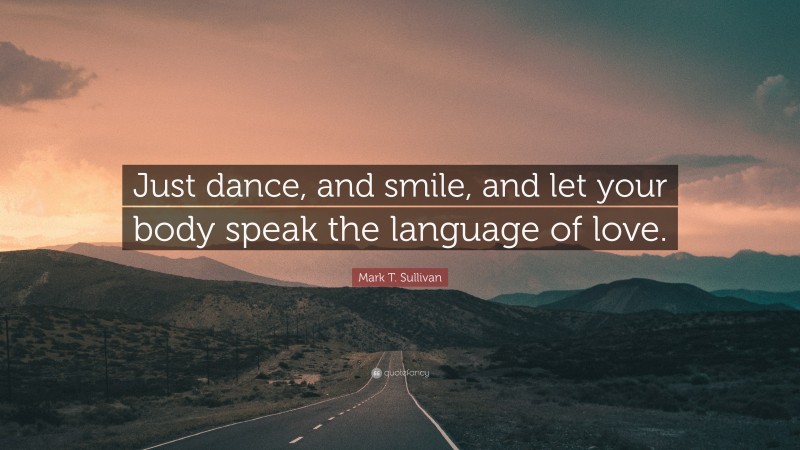 Mark T. Sullivan Quote: “Just dance, and smile, and let your body speak the language of love.”