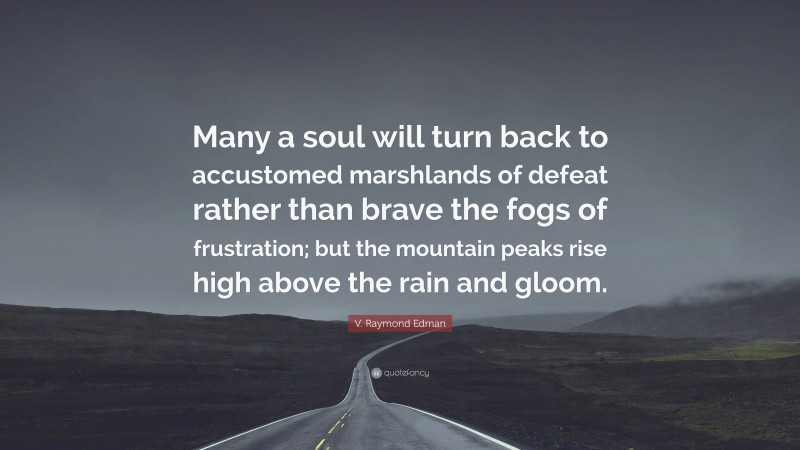 V. Raymond Edman Quote: “Many a soul will turn back to accustomed marshlands of defeat rather than brave the fogs of frustration; but the mountain peaks rise high above the rain and gloom.”