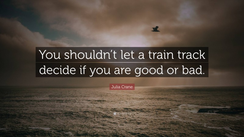 Julia Crane Quote: “You shouldn’t let a train track decide if you are good or bad.”