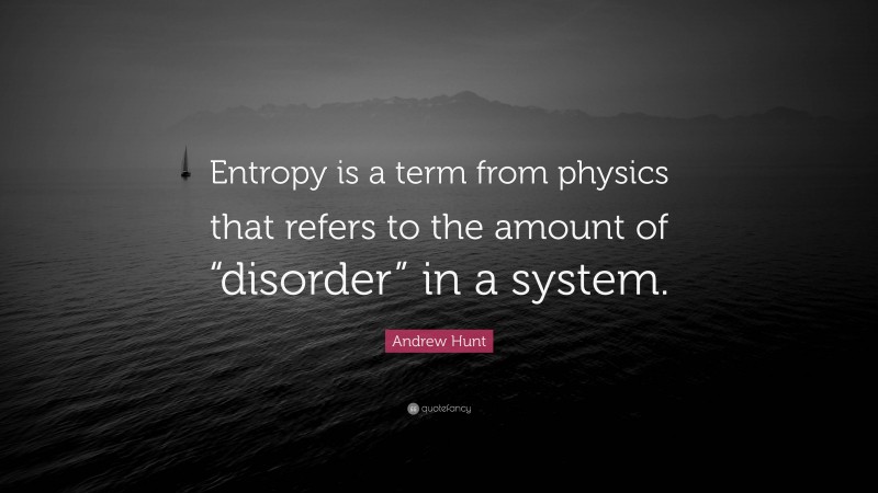 Andrew Hunt Quote: “Entropy is a term from physics that refers to the amount of “disorder” in a system.”