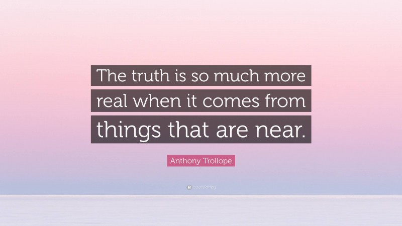 Anthony Trollope Quote: “The truth is so much more real when it comes from things that are near.”