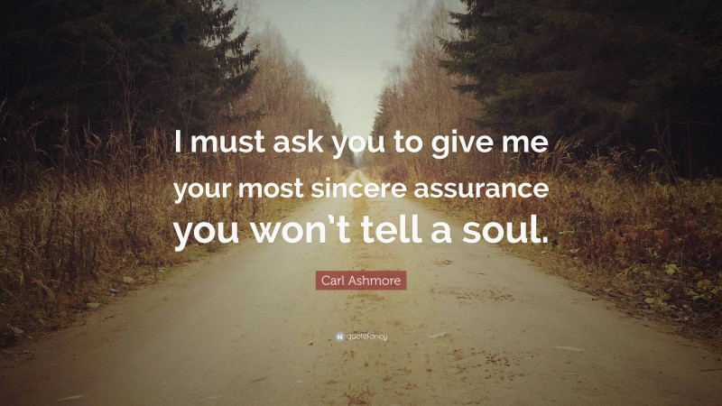 Carl Ashmore Quote: “I must ask you to give me your most sincere assurance you won’t tell a soul.”