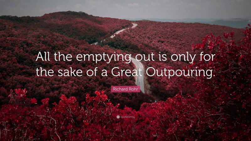 Richard Rohr Quote: “All the emptying out is only for the sake of a Great Outpouring.”