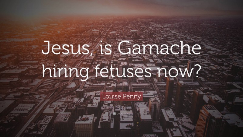 Louise Penny Quote: “Jesus, is Gamache hiring fetuses now?”
