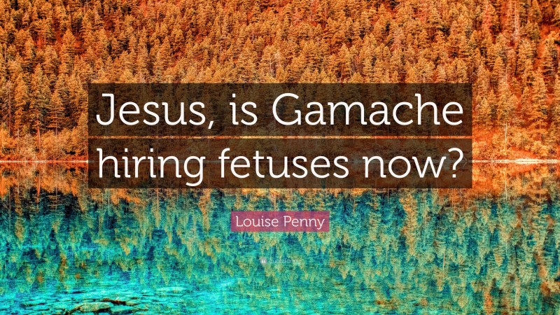 Louise Penny Quote: “Jesus, is Gamache hiring fetuses now?”