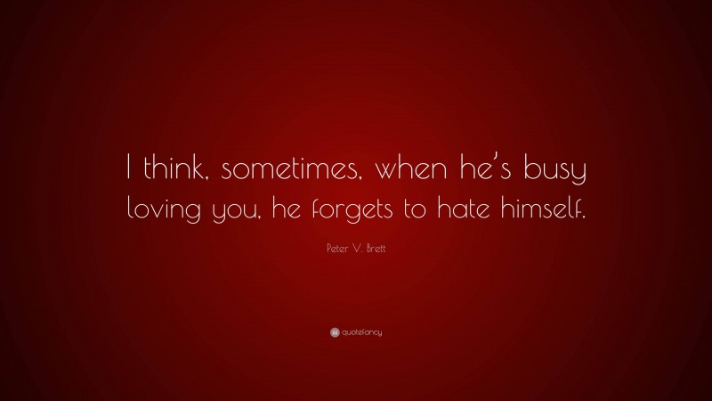 Peter V. Brett Quote: “I think, sometimes, when he’s busy loving you, he forgets to hate himself.”