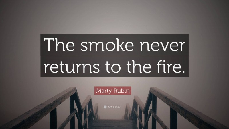 Marty Rubin Quote: “The smoke never returns to the fire.”