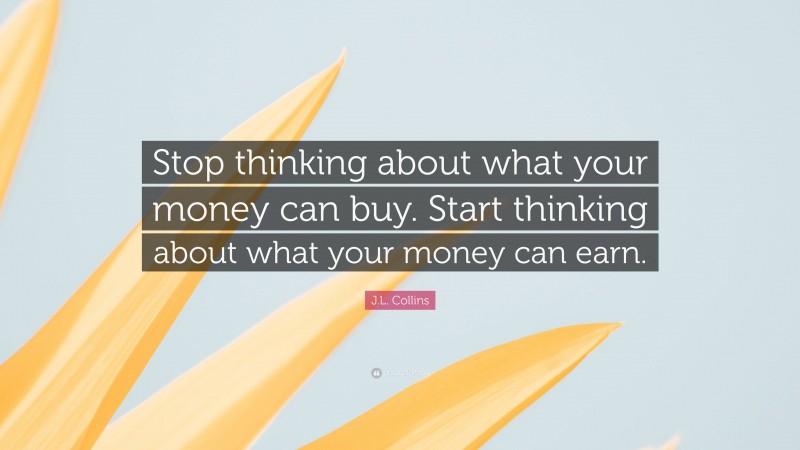 J.L. Collins Quote: “Stop thinking about what your money can buy. Start thinking about what your money can earn.”
