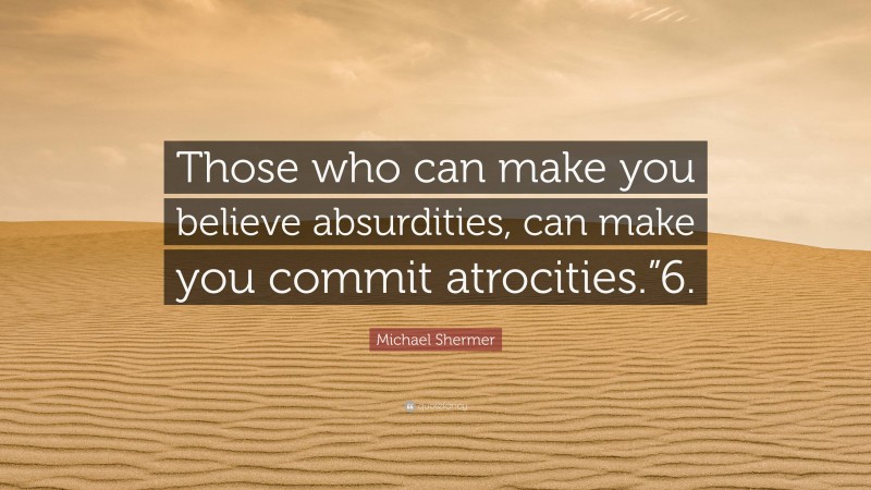 Michael Shermer Quote: “Those who can make you believe absurdities, can make you commit atrocities.”6.”