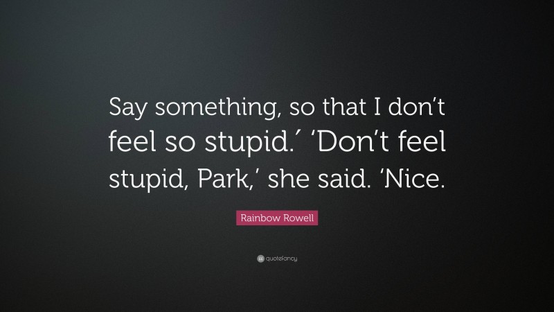 Rainbow Rowell Quote: “Say something, so that I don’t feel so stupid.′ ‘Don’t feel stupid, Park,’ she said. ‘Nice.”