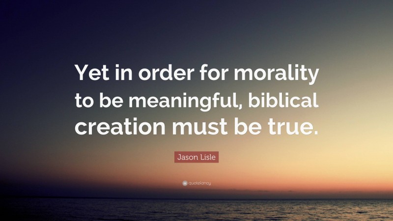 Jason Lisle Quote: “Yet in order for morality to be meaningful, biblical creation must be true.”