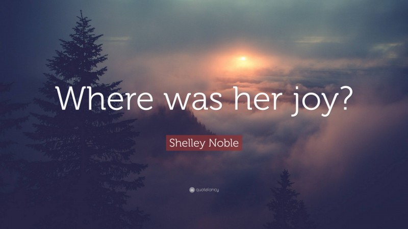 Shelley Noble Quote: “Where was her joy?”