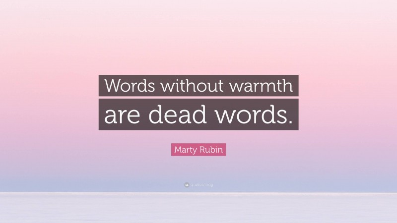 Marty Rubin Quote: “Words without warmth are dead words.”