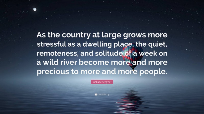 Wallace Stegner Quote: “As the country at large grows more stressful as a dwelling place, the quiet, remoteness, and solitude of a week on a wild river become more and more precious to more and more people.”