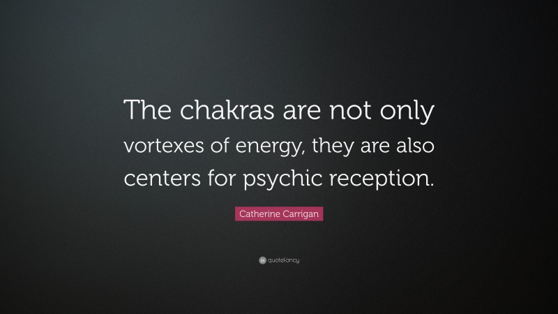 Catherine Carrigan Quote: “The chakras are not only vortexes of energy, they are also centers for psychic reception.”