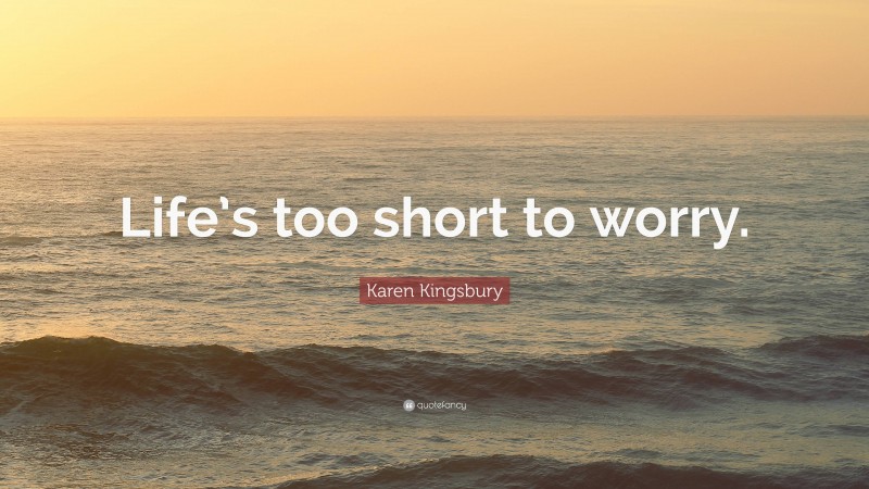 Karen Kingsbury Quote: “Life’s too short to worry.”