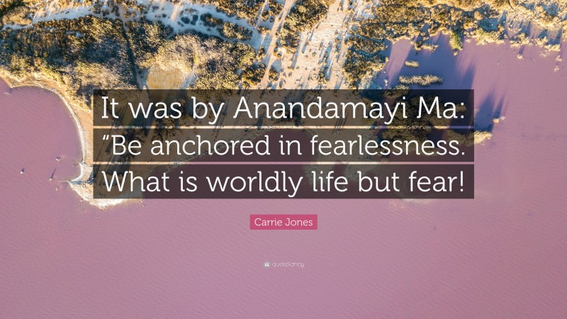 Carrie Jones Quote: “It was by Anandamayi Ma: “Be anchored in fearlessness. What is worldly life but fear!”