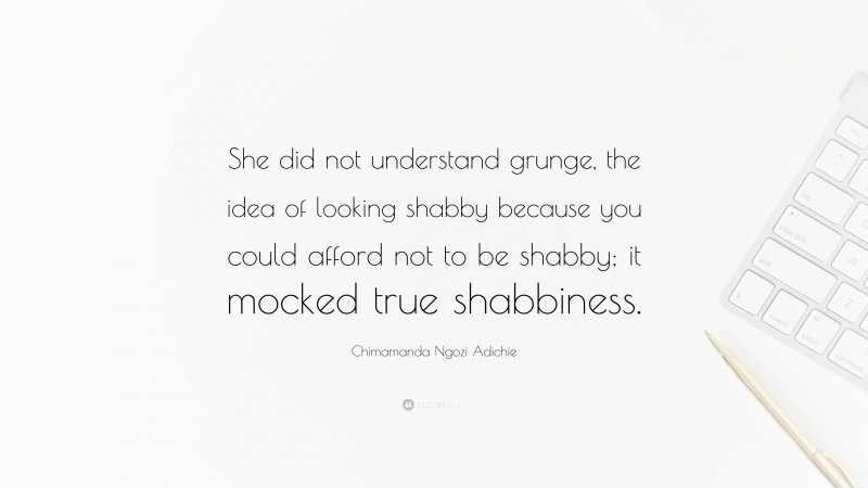 Chimamanda Ngozi Adichie Quote: “She did not understand grunge, the idea of looking shabby because you could afford not to be shabby; it mocked true shabbiness.”