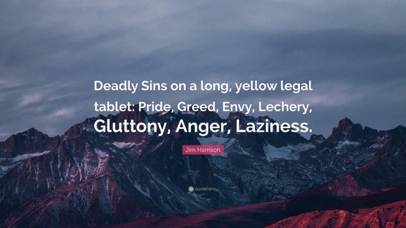 Jim Harrison Quote: “Deadly Sins on a long, yellow legal tablet: Pride, Greed, Envy, Lechery, Gluttony, Anger, Laziness.”