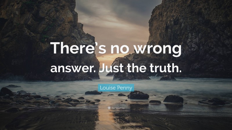 Louise Penny Quote: “There’s no wrong answer. Just the truth.”