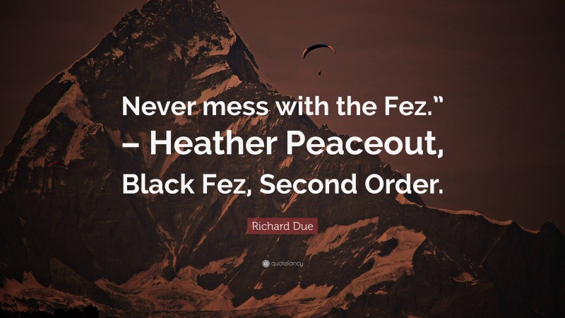 Richard Due Quote: “Never mess with the Fez.” – Heather Peaceout, Black Fez, Second Order.”