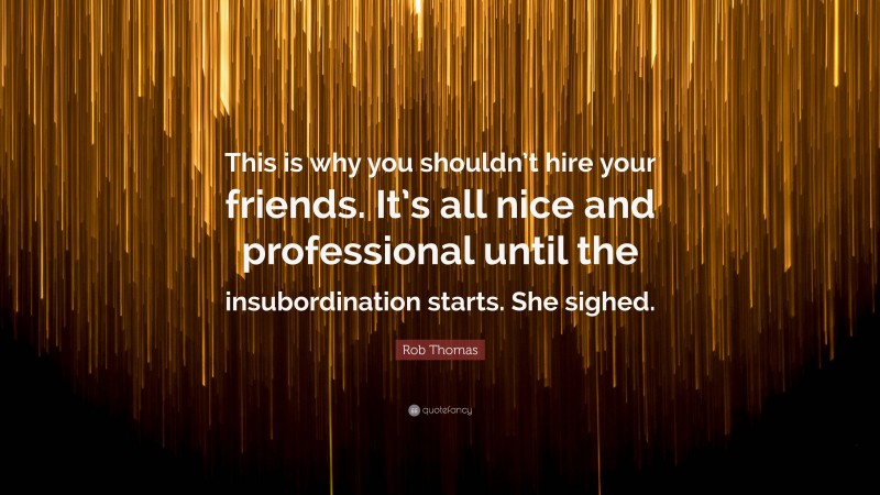 Rob Thomas Quote: “This is why you shouldn’t hire your friends. It’s all nice and professional until the insubordination starts. She sighed.”