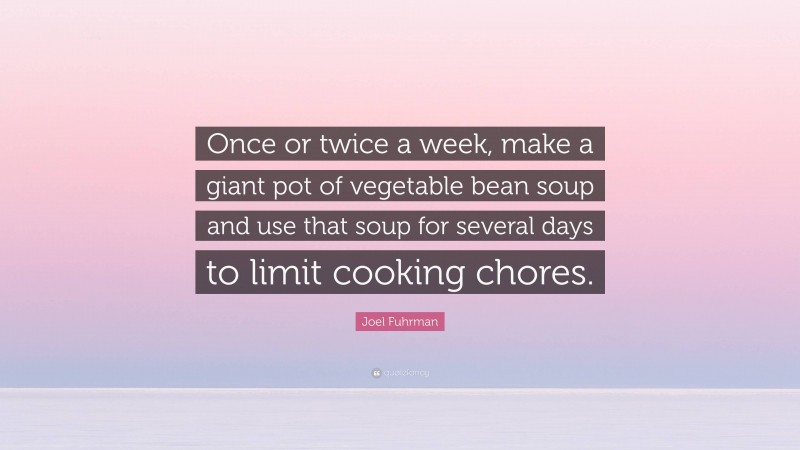 Joel Fuhrman Quote: “Once or twice a week, make a giant pot of vegetable bean soup and use that soup for several days to limit cooking chores.”