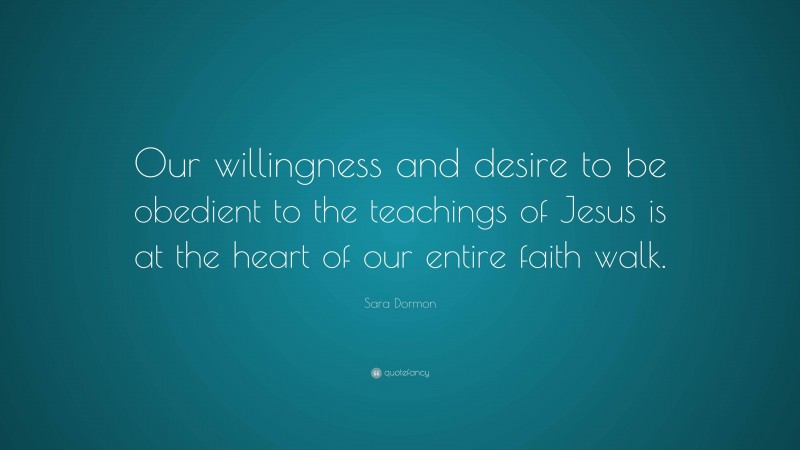 Sara Dormon Quote: “Our willingness and desire to be obedient to the teachings of Jesus is at the heart of our entire faith walk.”