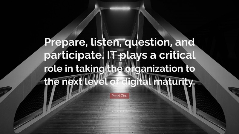 Pearl Zhu Quote: “Prepare, listen, question, and participate. IT plays a critical role in taking the organization to the next level of digital maturity.”