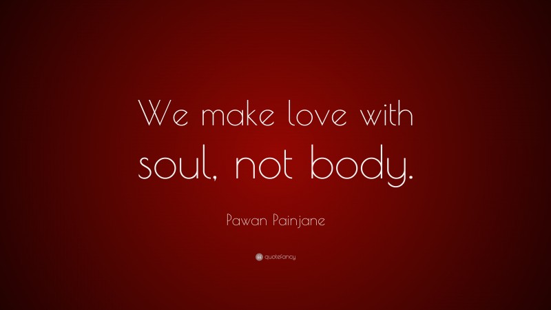 Pawan Painjane Quote: “We make love with soul, not body.”