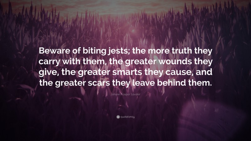 Johann Kaspar Lavater Quote: “Beware of biting jests; the more truth they carry with them, the greater wounds they give, the greater smarts they cause, and the greater scars they leave behind them.”