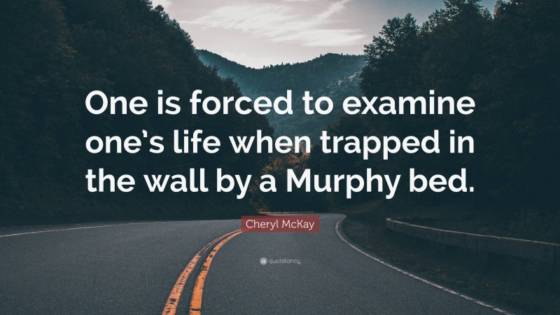 Cheryl McKay Quote: “One is forced to examine one’s life when trapped in the wall by a Murphy bed.”